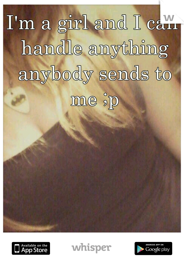 I'm a girl and I can handle anything anybody sends to me ;p