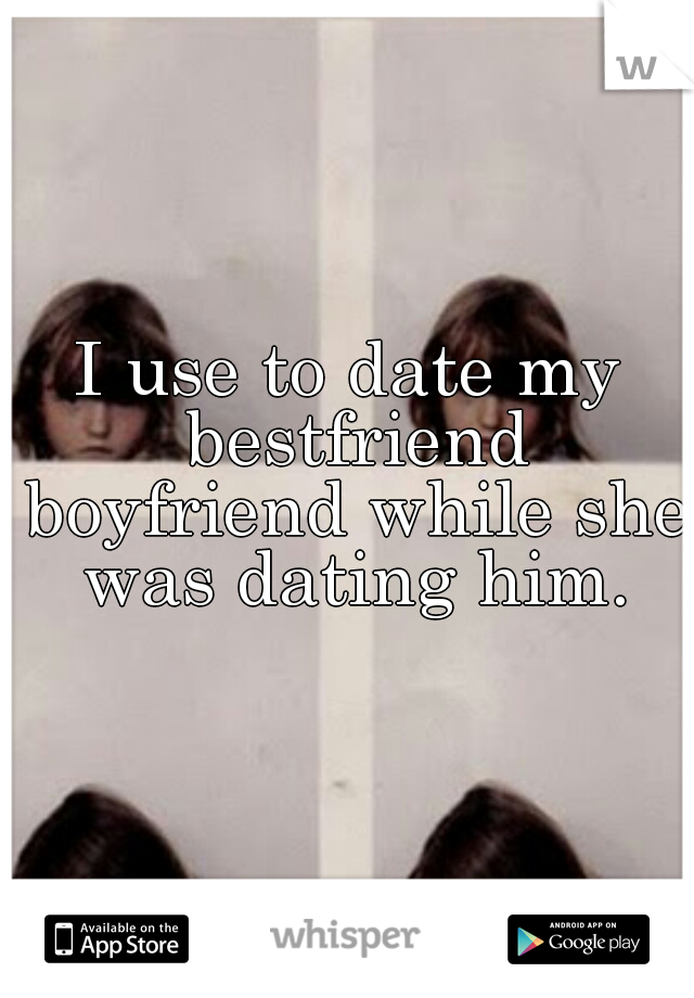 I use to date my bestfriend boyfriend while she was dating him.