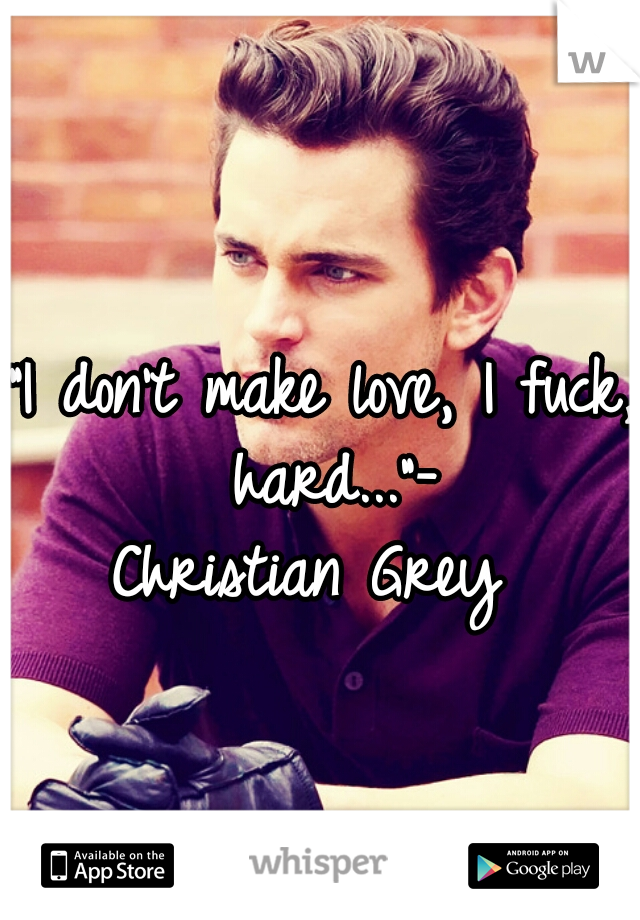 "I don't make love, I fuck, hard..."-

Christian Grey 
