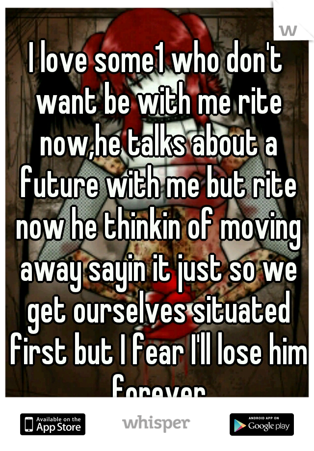 I love some1 who don't want be with me rite now,he talks about a future with me but rite now he thinkin of moving away sayin it just so we get ourselves situated first but I fear I'll lose him forever