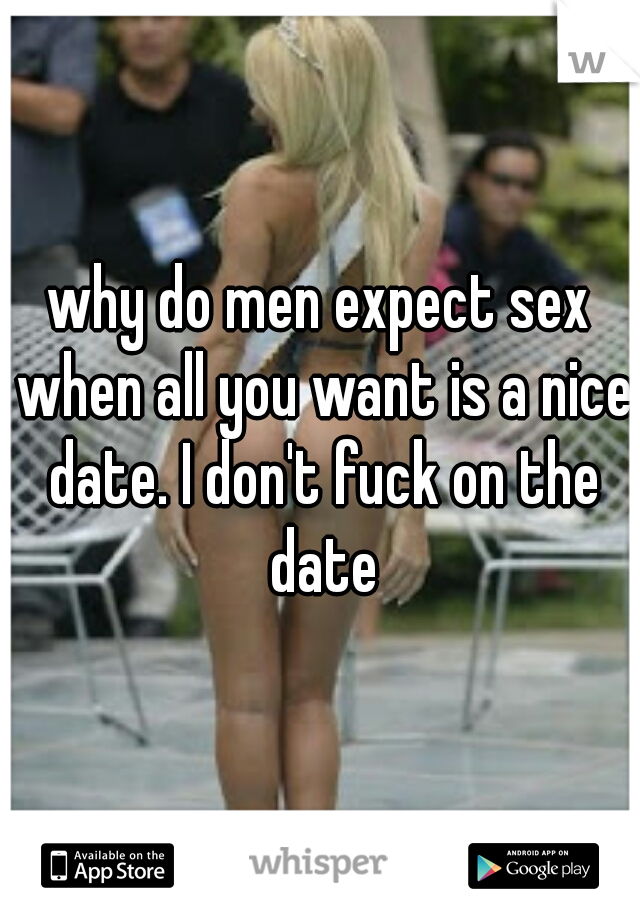 why do men expect sex when all you want is a nice date. I don't fuck on the date