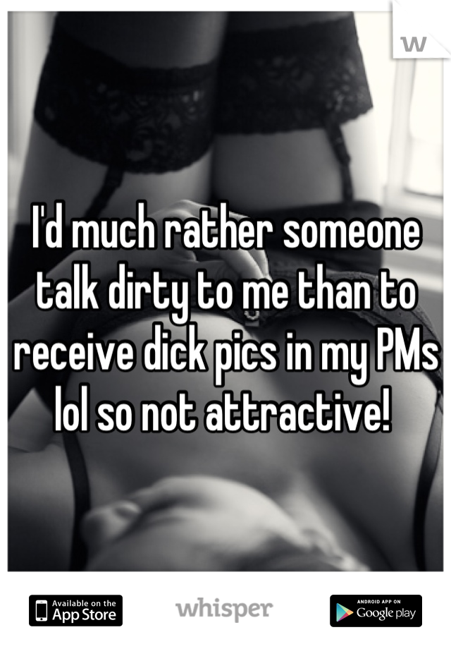 I'd much rather someone talk dirty to me than to receive dick pics in my PMs lol so not attractive! 