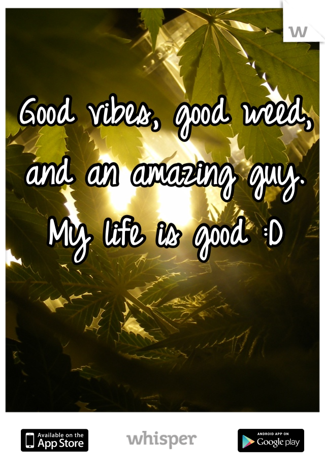 Good vibes, good weed, and an amazing guy. My life is good :D