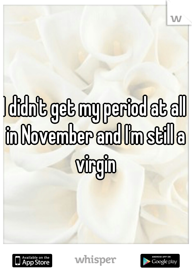 I didn't get my period at all in November and I'm still a virgin