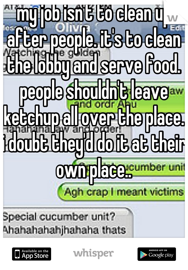 my job isn't to clean up after people. it's to clean the lobby and serve food. people shouldn't leave ketchup all over the place. i doubt they'd do it at their own place..