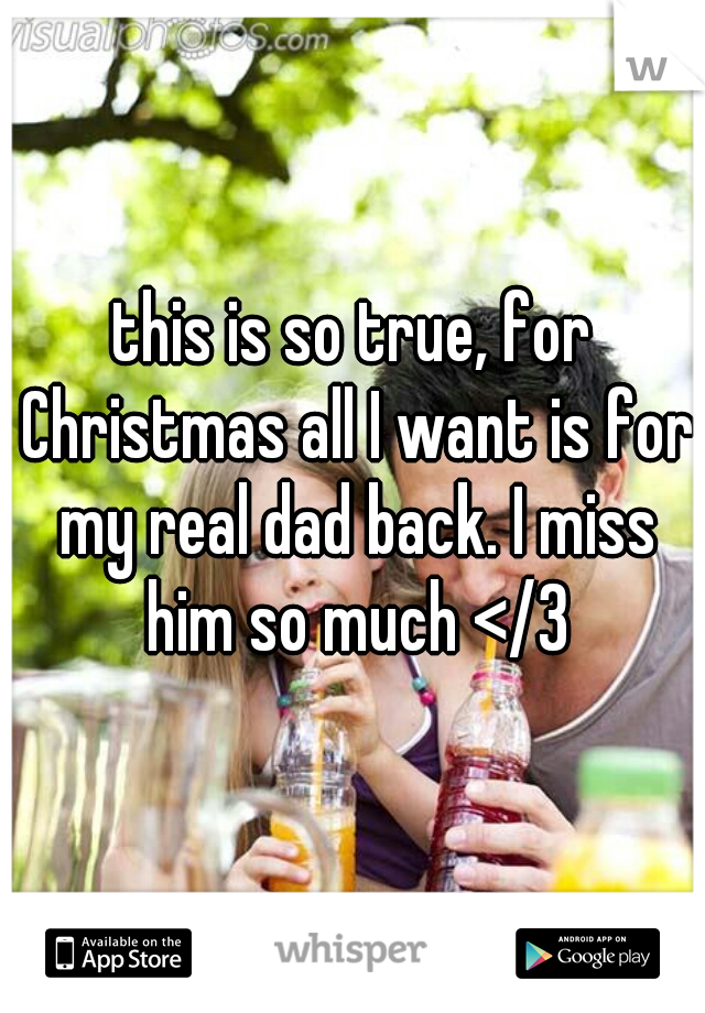 this is so true, for Christmas all I want is for my real dad back. I miss him so much </3