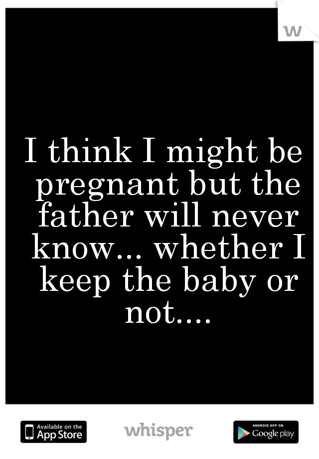 I think I might be pregnant but the father will never know... whether I keep the baby or not....