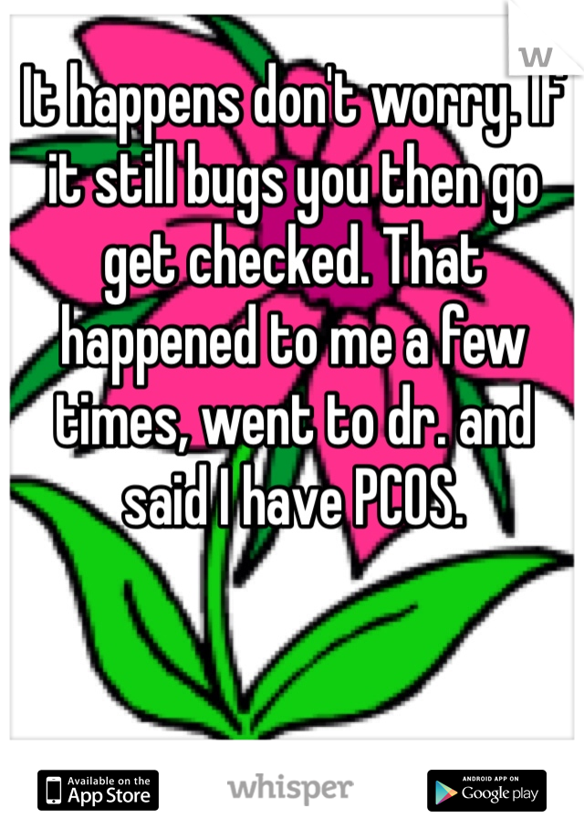 It happens don't worry. If it still bugs you then go get checked. That happened to me a few times, went to dr. and said I have PCOS.
