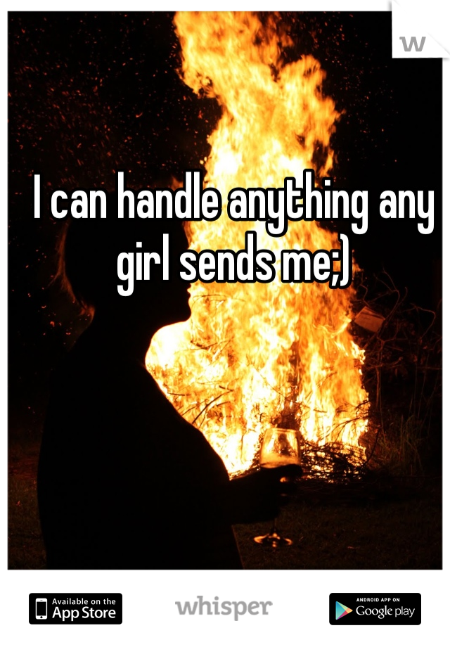 I can handle anything any girl sends me;)