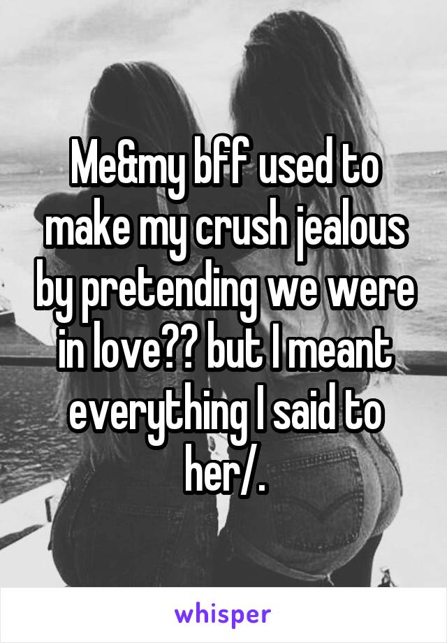Me&my bff used to make my crush jealous by pretending we were in love😂😍 but I meant everything I said to her/.\