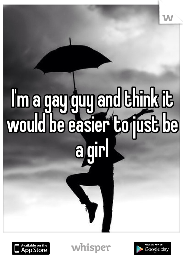 I'm a gay guy and think it would be easier to just be a girl