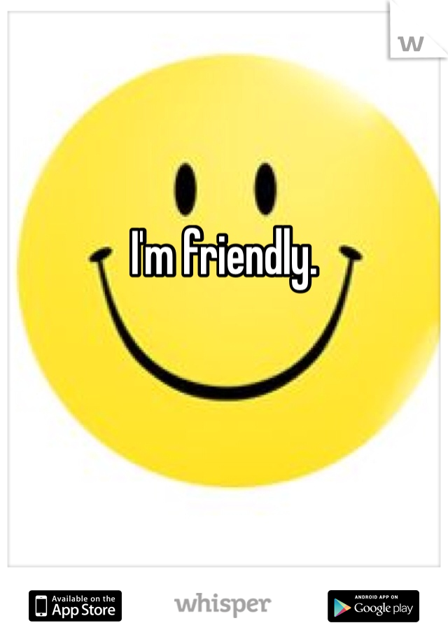 I'm friendly.