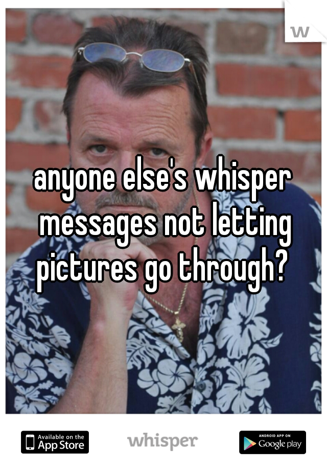 anyone else's whisper messages not letting pictures go through? 