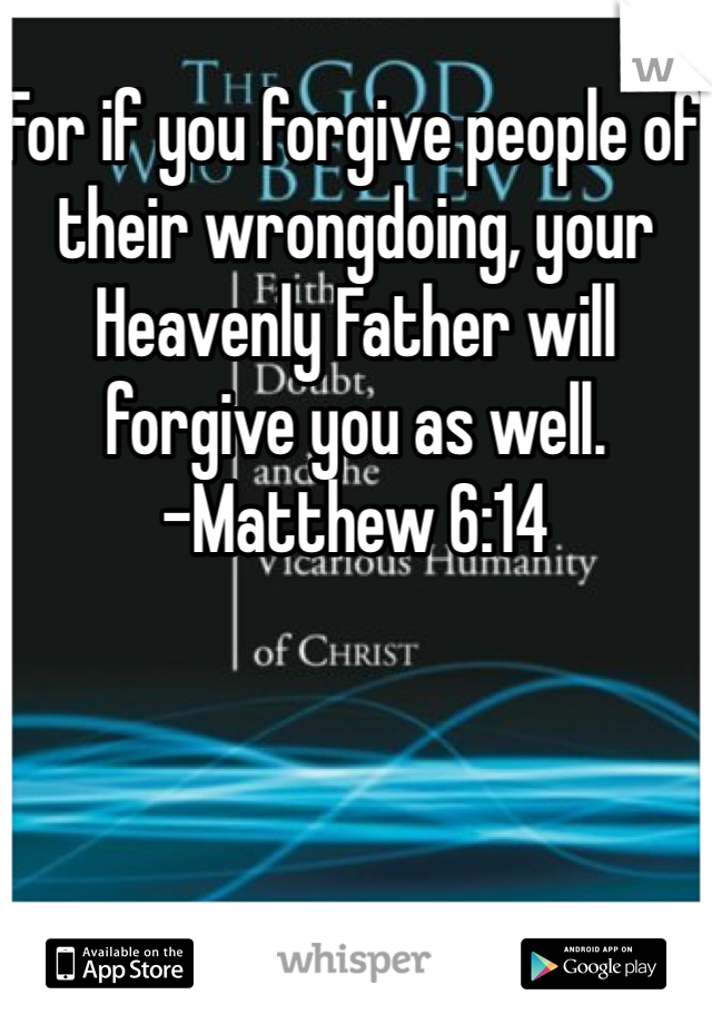 For if you forgive people of their wrongdoing, your Heavenly Father will forgive you as well. 
-Matthew 6:14
