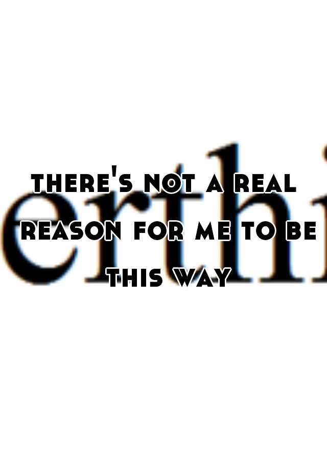 there-s-not-a-real-reason-for-me-to-be-this-way