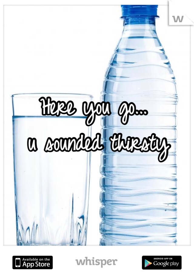 Here you go...
 u sounded thirsty