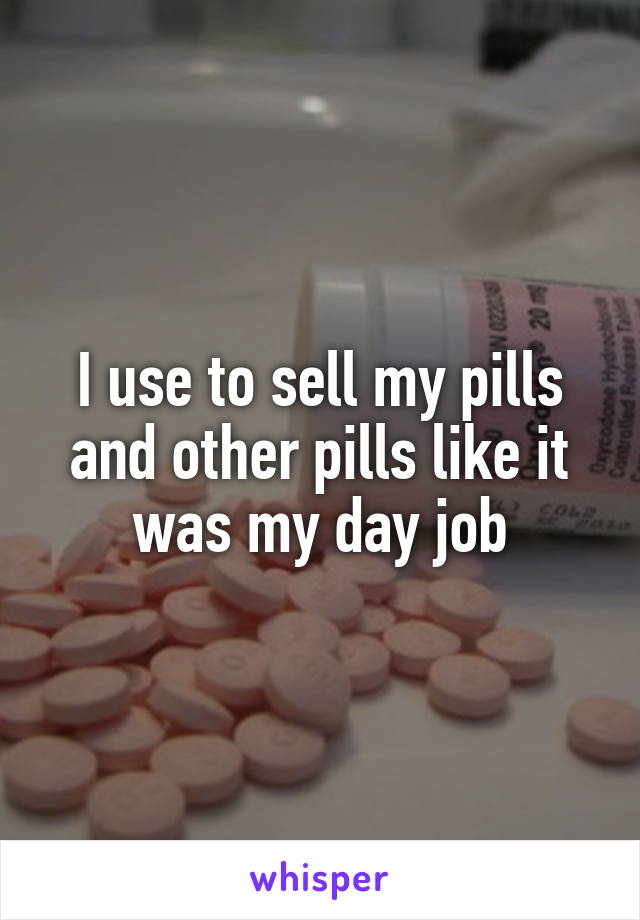 I use to sell my pills and other pills like it was my day job