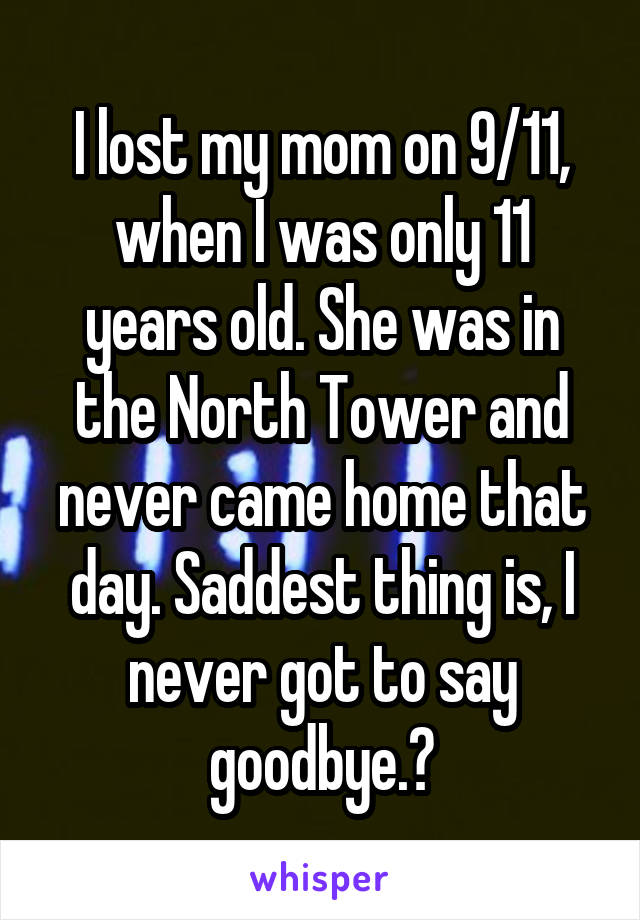 I lost my mom on 9/11, when I was only 11 years old. She was in the North Tower and never came home that day. Saddest thing is, I never got to say goodbye.😥