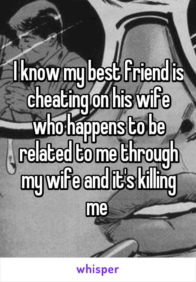 I know my best friend is cheating on his wife who happens to be related to me through my wife and it's killing me 