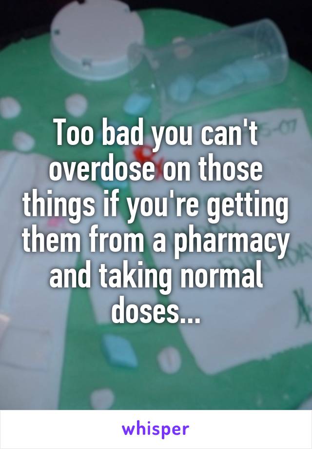 Too bad you can't overdose on those things if you're getting them from a pharmacy and taking normal doses...