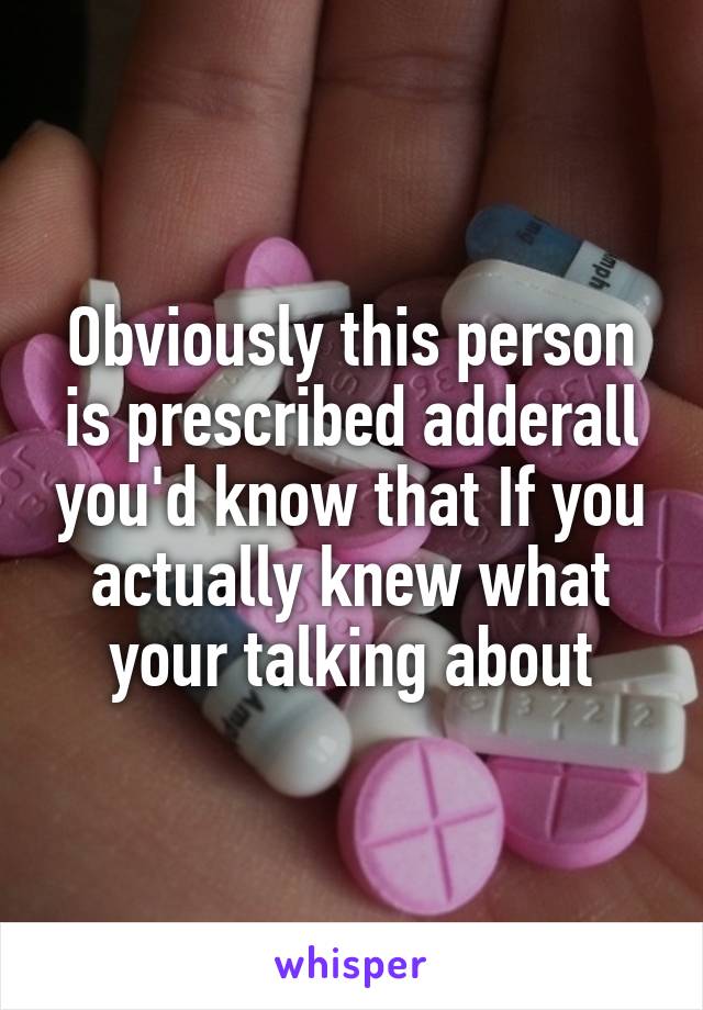 Obviously this person is prescribed adderall you'd know that If you actually knew what your talking about