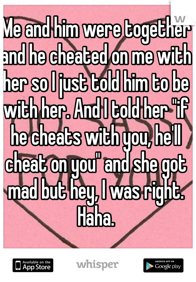 Me and him were together and he cheated on me with her so I just told him to be with her. And I told her "if he cheats with you, he'll cheat on you" and she got mad but hey, I was right. Haha. 