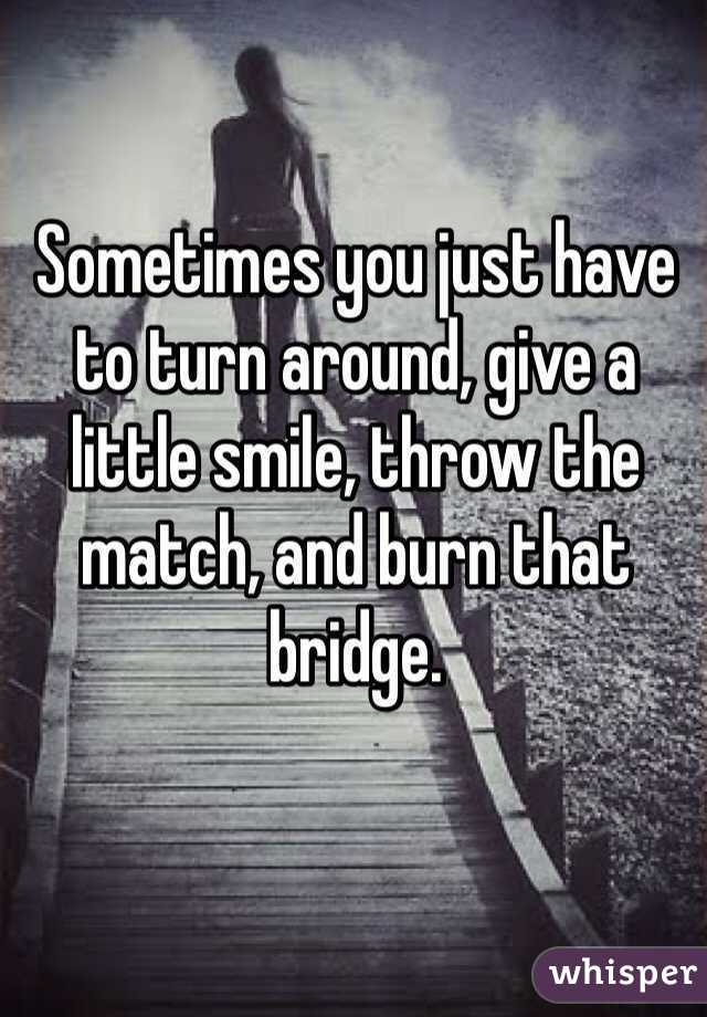 Sometimes you just have to turn around, give a little smile, throw the match, and burn that bridge.