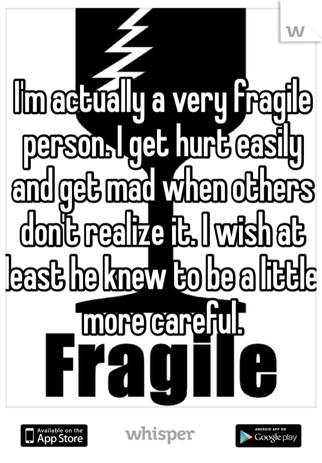 I'm actually a very fragile person. I get hurt easily and get mad when others don't realize it. I wish at least he knew to be a little more careful.