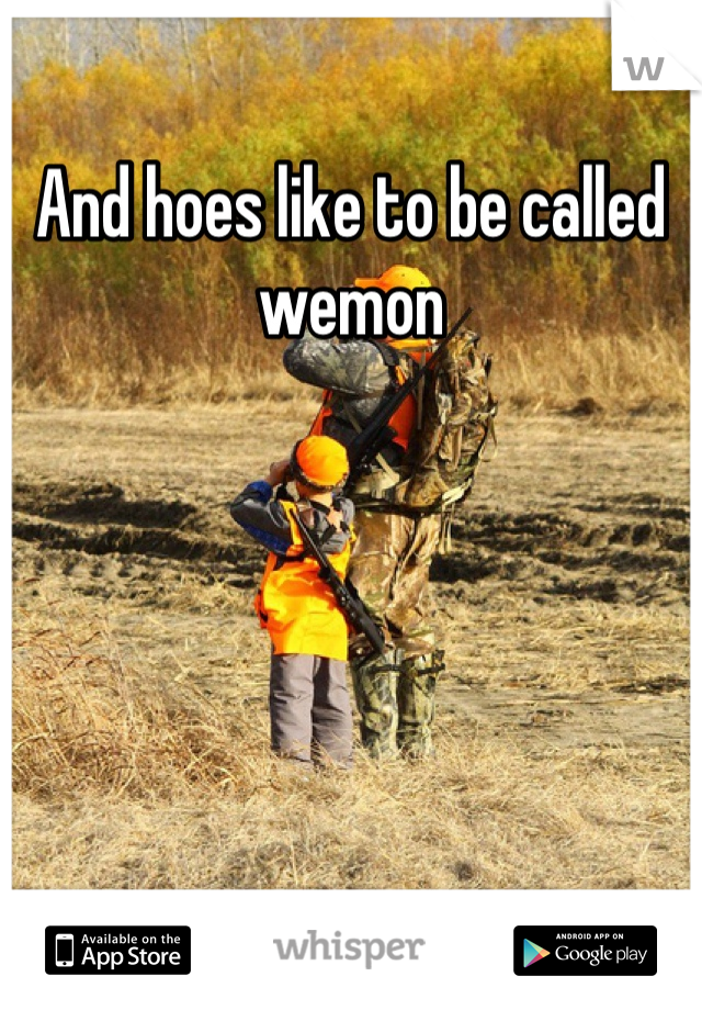 And hoes like to be called wemon