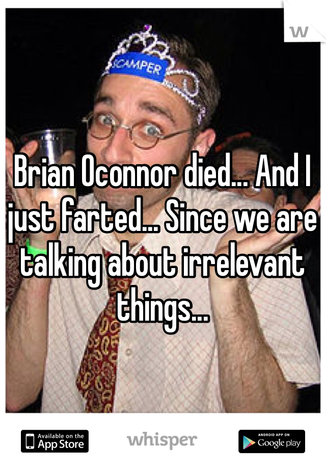 Brian Oconnor died... And I just farted... Since we are talking about irrelevant things... 