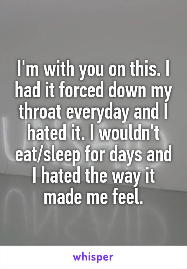 I'm with you on this. I had it forced down my throat everyday and I hated it. I wouldn't eat/sleep for days and I hated the way it made me feel.