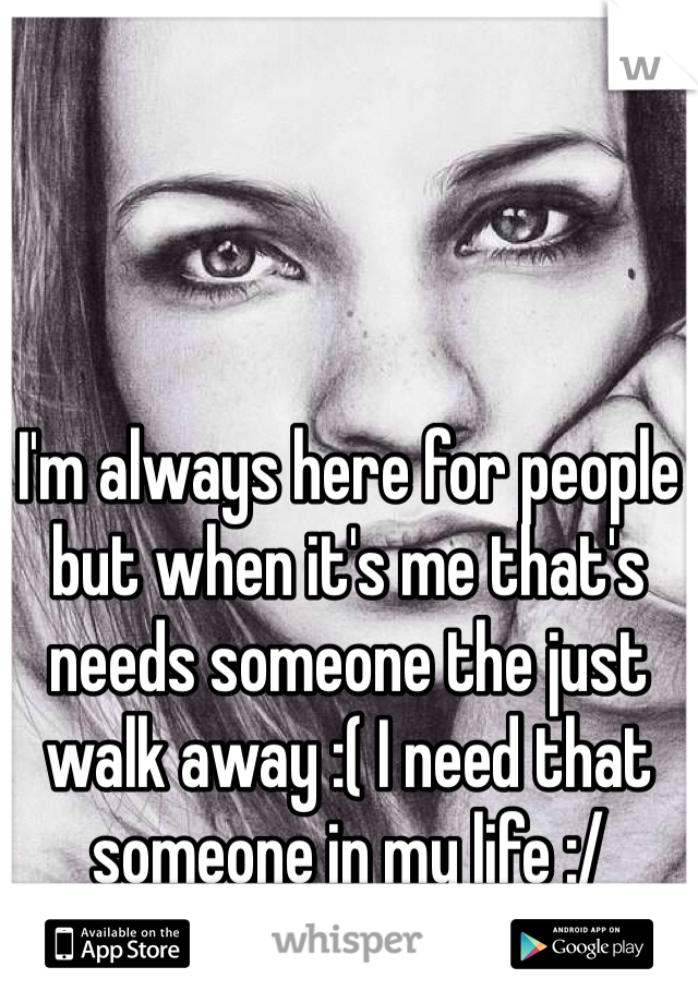 I'm always here for people but when it's me that's needs someone the just  walk away :( I need that someone in my life :/ 