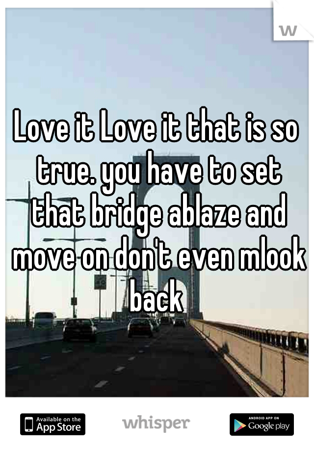 Love it Love it that is so true. you have to set that bridge ablaze and move on don't even mlook back 