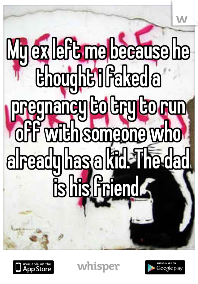 My ex left me because he thought i faked a pregnancy to try to run off with someone who already has a kid. The dad is his friend 