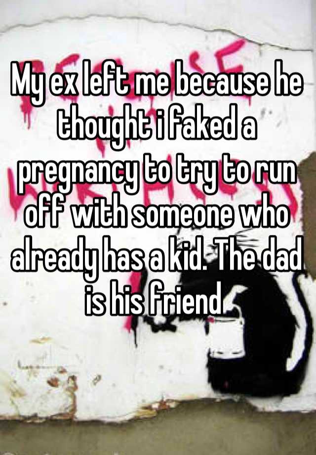 My ex left me because he thought i faked a pregnancy to try to run off with someone who already has a kid. The dad is his friend 