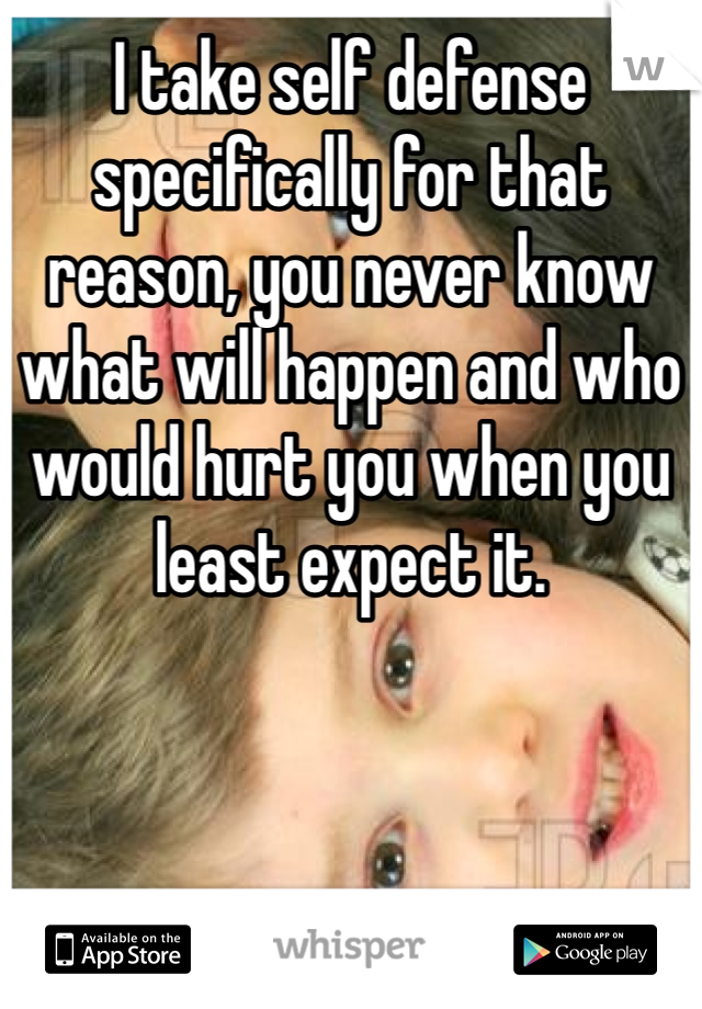 I take self defense specifically for that reason, you never know what will happen and who would hurt you when you least expect it.