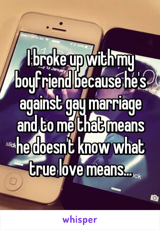 I broke up with my boyfriend because he's against gay marriage and to me that means he doesn't know what true love means...