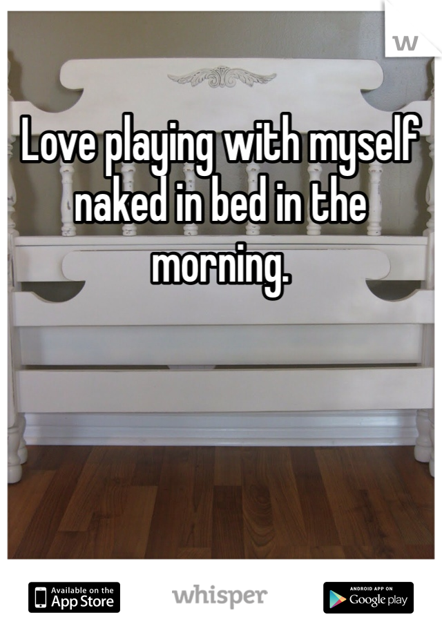 Love playing with myself naked in bed in the morning. 