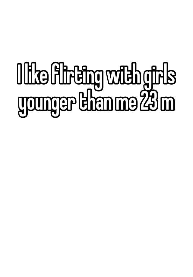 i-like-flirting-with-girls-younger-than-me-23-m