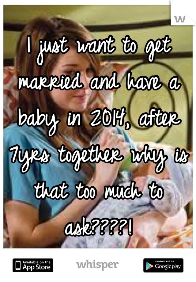 I just want to get married and have a baby in 2014, after 7yrs together why is that too much to ask????!