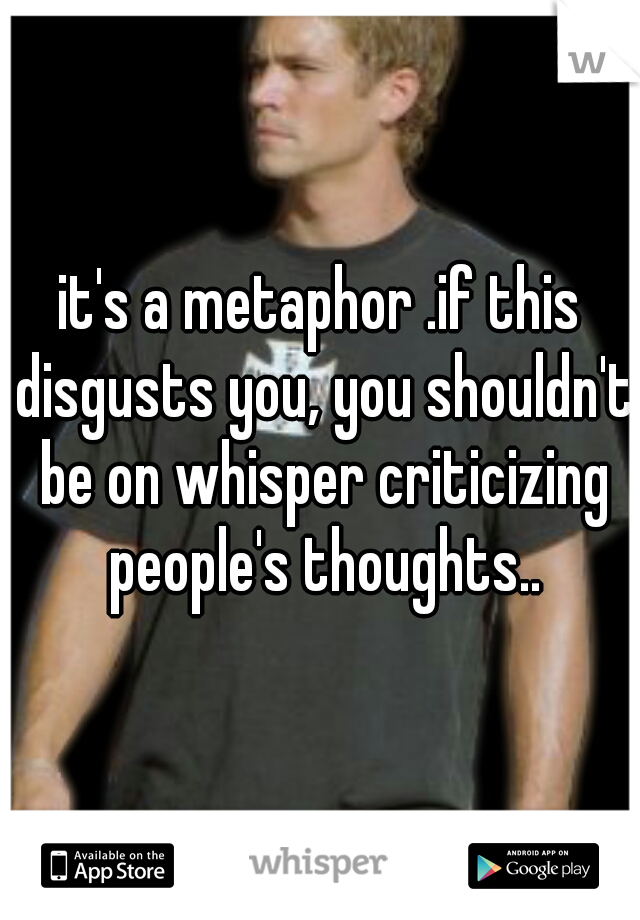 it's a metaphor .if this disgusts you, you shouldn't be on whisper criticizing people's thoughts..