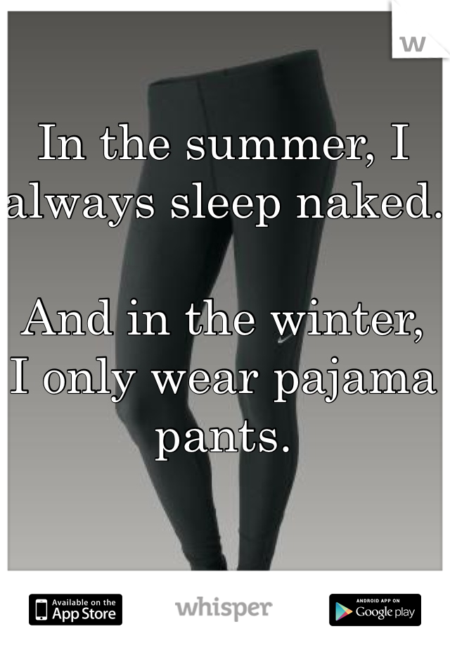 In the summer, I always sleep naked.

And in the winter, 
I only wear pajama pants. 