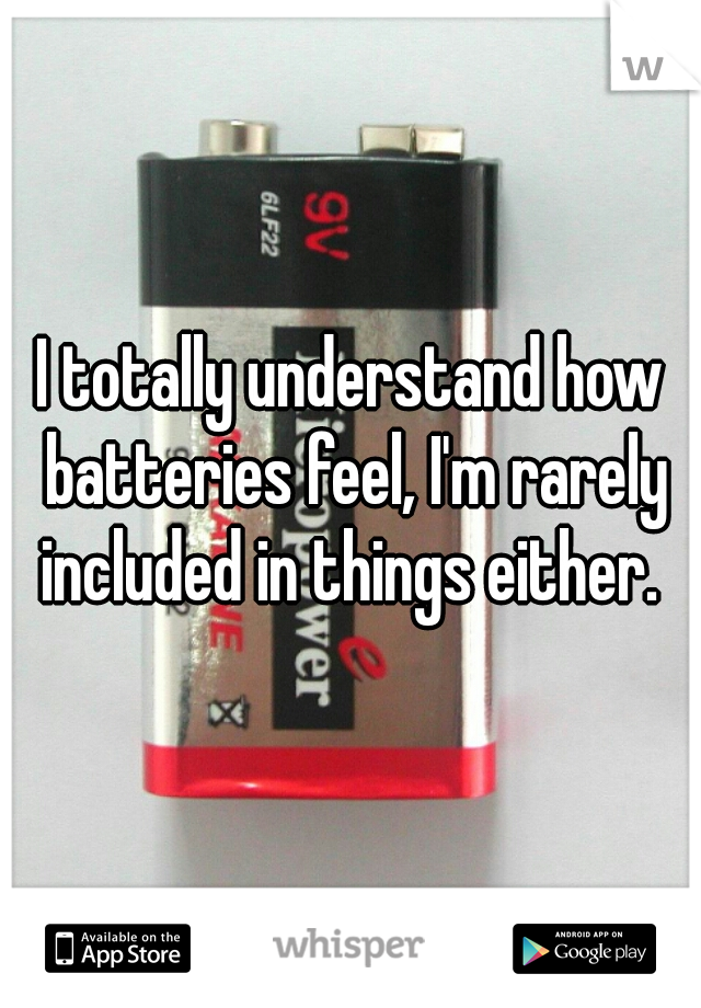 I totally understand how batteries feel, I'm rarely included in things either. 