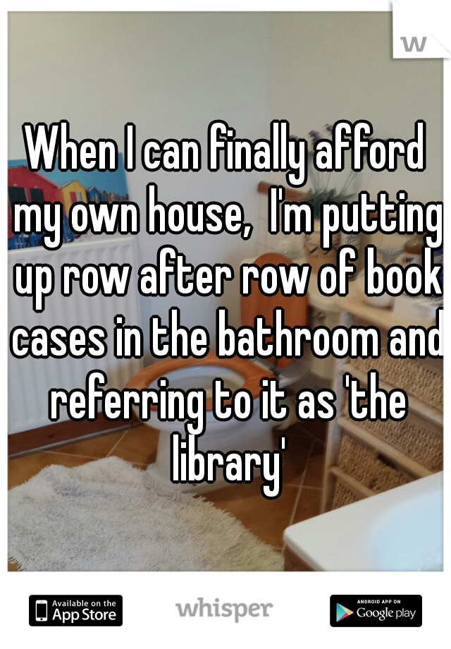 When I can finally afford my own house,  I'm putting up row after row of book cases in the bathroom and referring to it as 'the library'