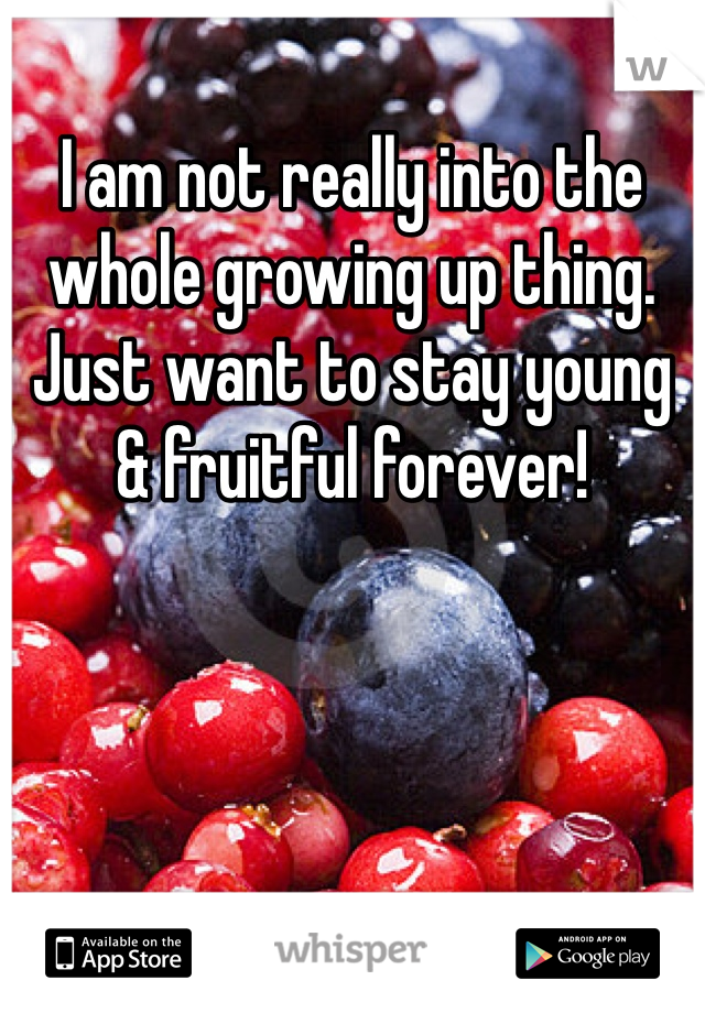 I am not really into the whole growing up thing. Just want to stay young & fruitful forever! 