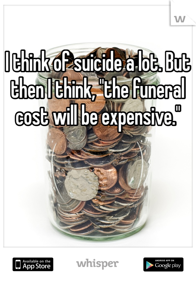 I think of suicide a lot. But then I think, "the funeral cost will be expensive." 