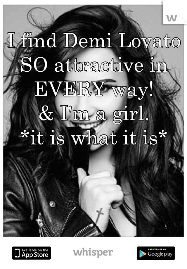 I find Demi Lovato SO attractive in EVERY way! 
& I'm a girl. 
*it is what it is*