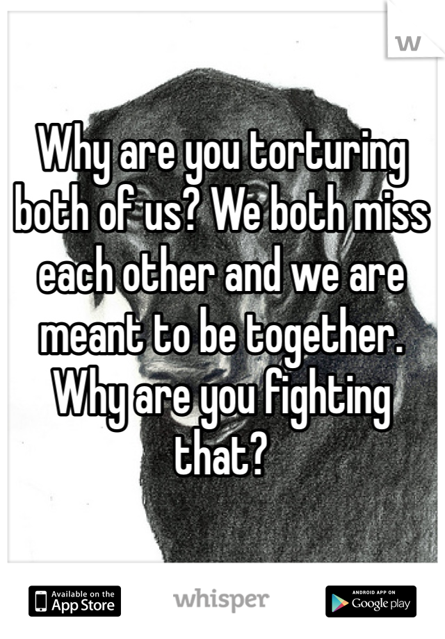 Why are you torturing both of us? We both miss each other and we are meant to be together. Why are you fighting that? 