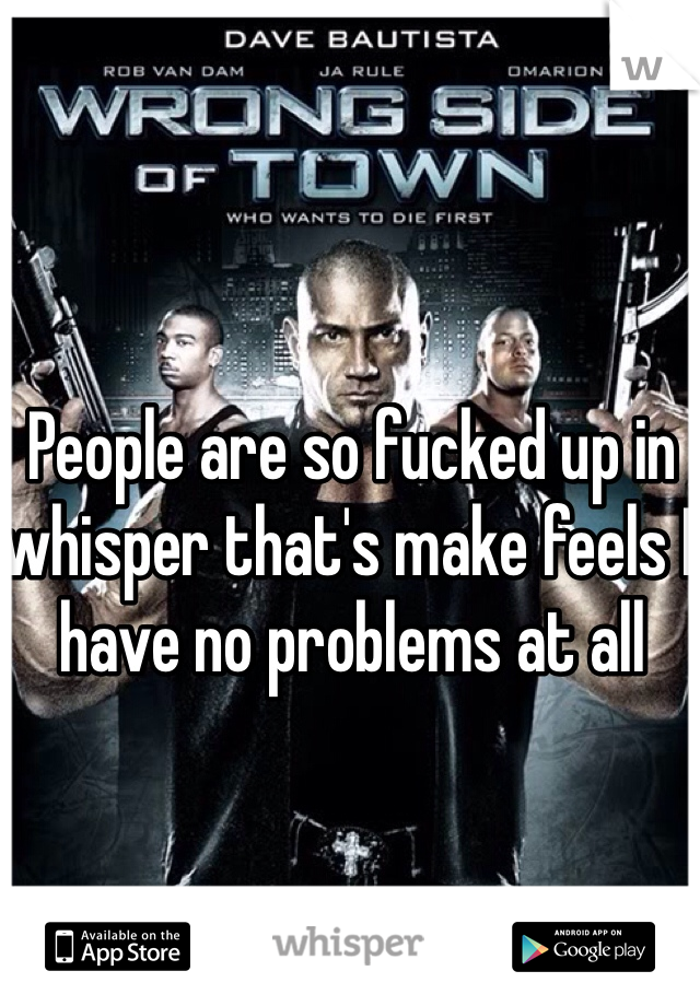 People are so fucked up in whisper that's make feels I have no problems at all