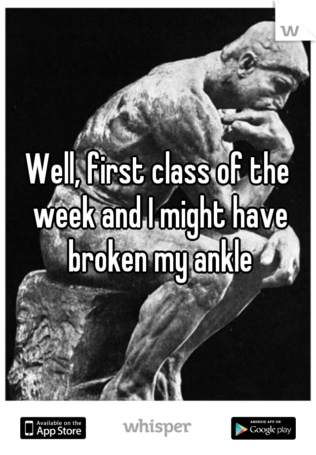 Well, first class of the week and I might have broken my ankle